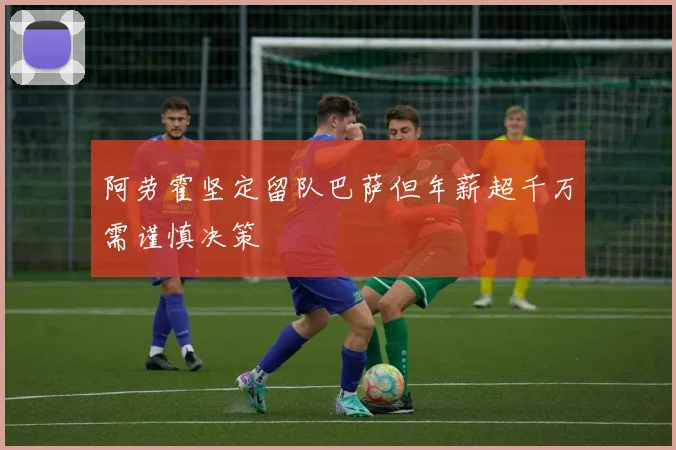 阿劳霍坚定留队巴萨但年薪超千万需谨慎决策