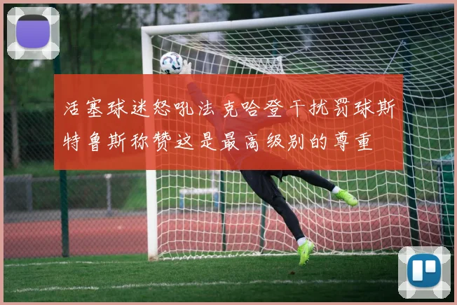 活塞球迷怒吼法克哈登干扰罚球斯特鲁斯称赞这是最高级别的尊重