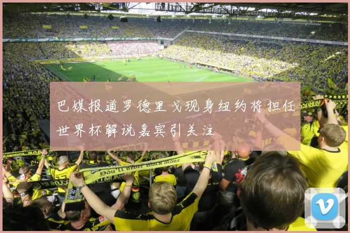 巴媒报道罗德里戈现身纽约将担任世界杯解说嘉宾引关注