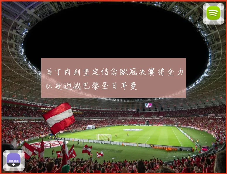 马丁内利坚定信念欧冠决赛将全力以赴迎战巴黎圣日耳曼