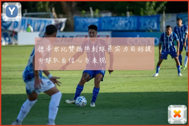 德泽尔比赞扬热刺球员实力目标提升球队自信心与表现