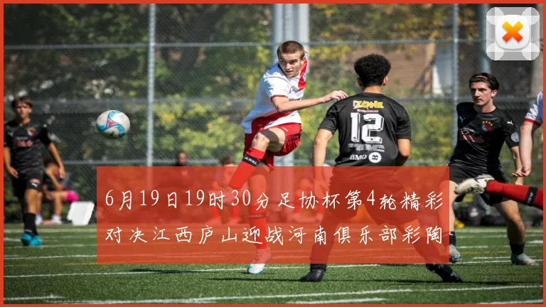 6月19日19时30分足协杯第4轮精彩对决江西庐山迎战河南俱乐部彩陶坊