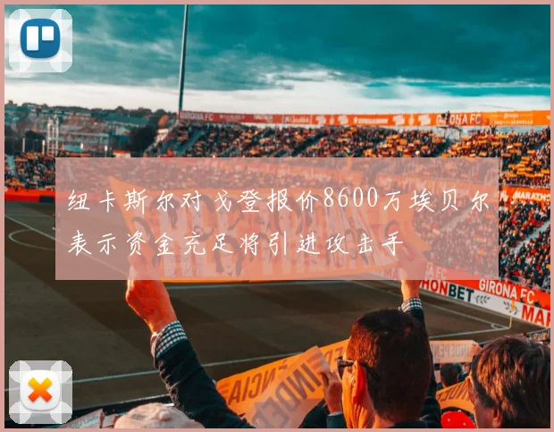 纽卡斯尔对戈登报价8600万埃贝尔表示资金充足将引进攻击手