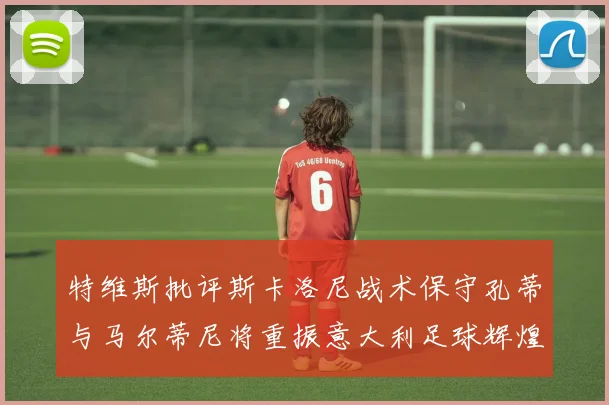 特维斯批评斯卡洛尼战术保守孔蒂与马尔蒂尼将重振意大利足球辉煌