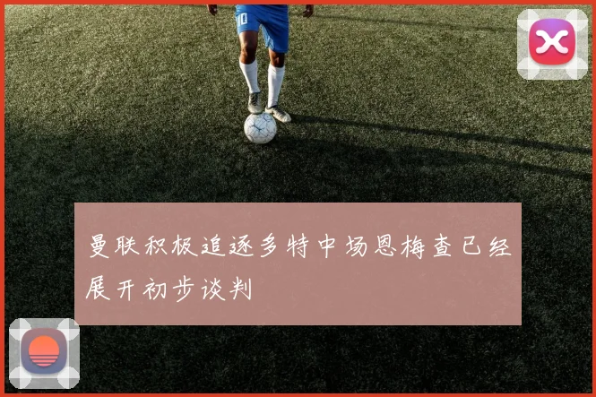 曼联积极追逐多特中场恩梅查已经展开初步谈判