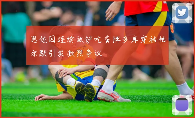 恩佐因连续放铲吃黄牌多库穿裆帕尔默引发激烈争议