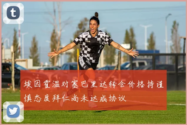 埃因霍温对塞巴里达转会价格持谨慎态度拜仁尚未达成协议