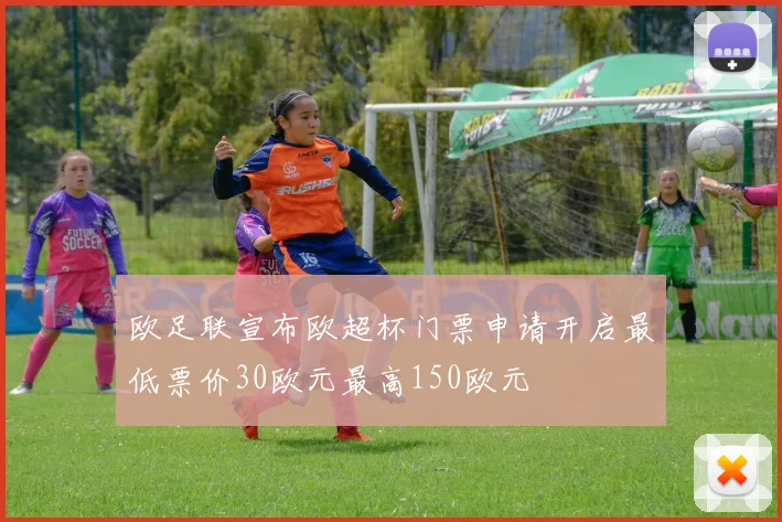 欧足联宣布欧超杯门票申请开启最低票价30欧元最高150欧元