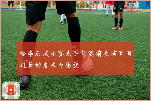 哈弗茨谈比赛表现与赛前表演时间过长的看法与感受