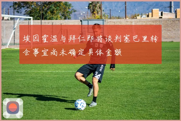 埃因霍温与拜仁即将谈判塞巴里转会事宜尚未确定具体金额