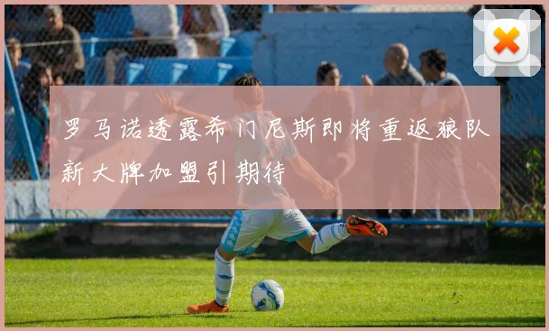 罗马诺透露希门尼斯即将重返狼队新大牌加盟引期待