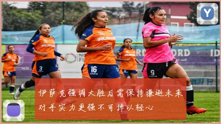 伊萨克强调大胜后需保持谦逊未来对手实力更强不可掉以轻心