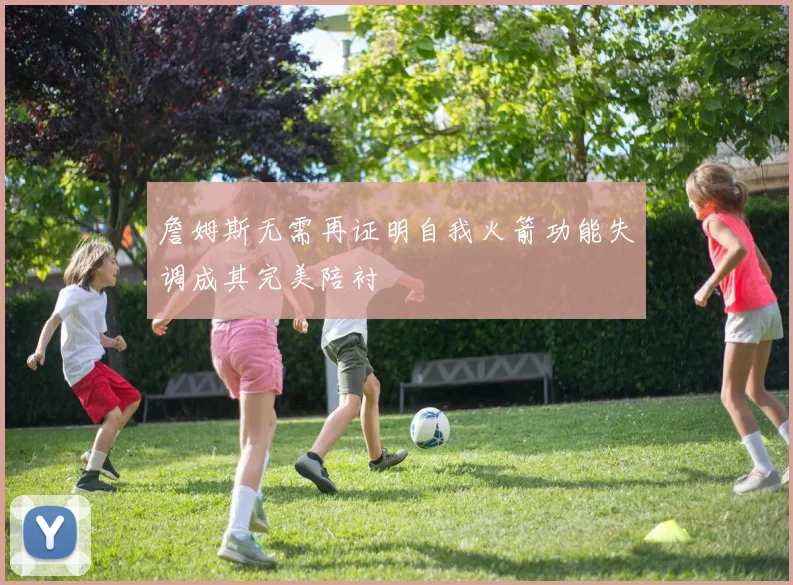 詹姆斯无需再证明自我火箭功能失调成其完美陪衬