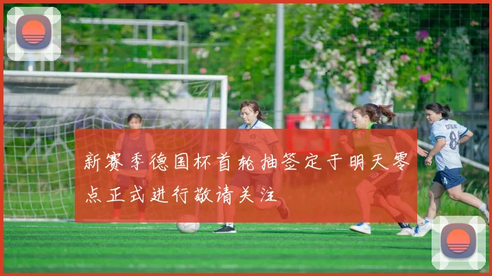 新赛季德国杯首轮抽签定于明天零点正式进行敬请关注