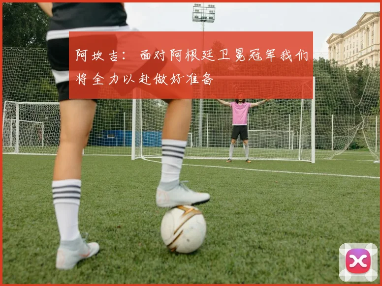 阿坎吉：面对阿根廷卫冕冠军我们将全力以赴做好准备