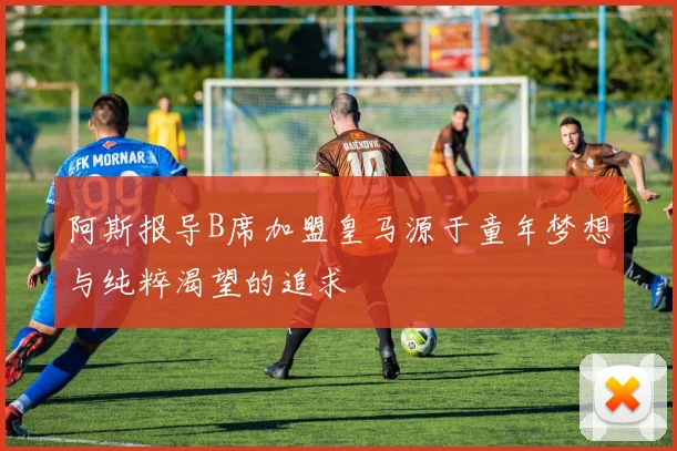 阿斯报导B席加盟皇马源于童年梦想与纯粹渴望的追求
